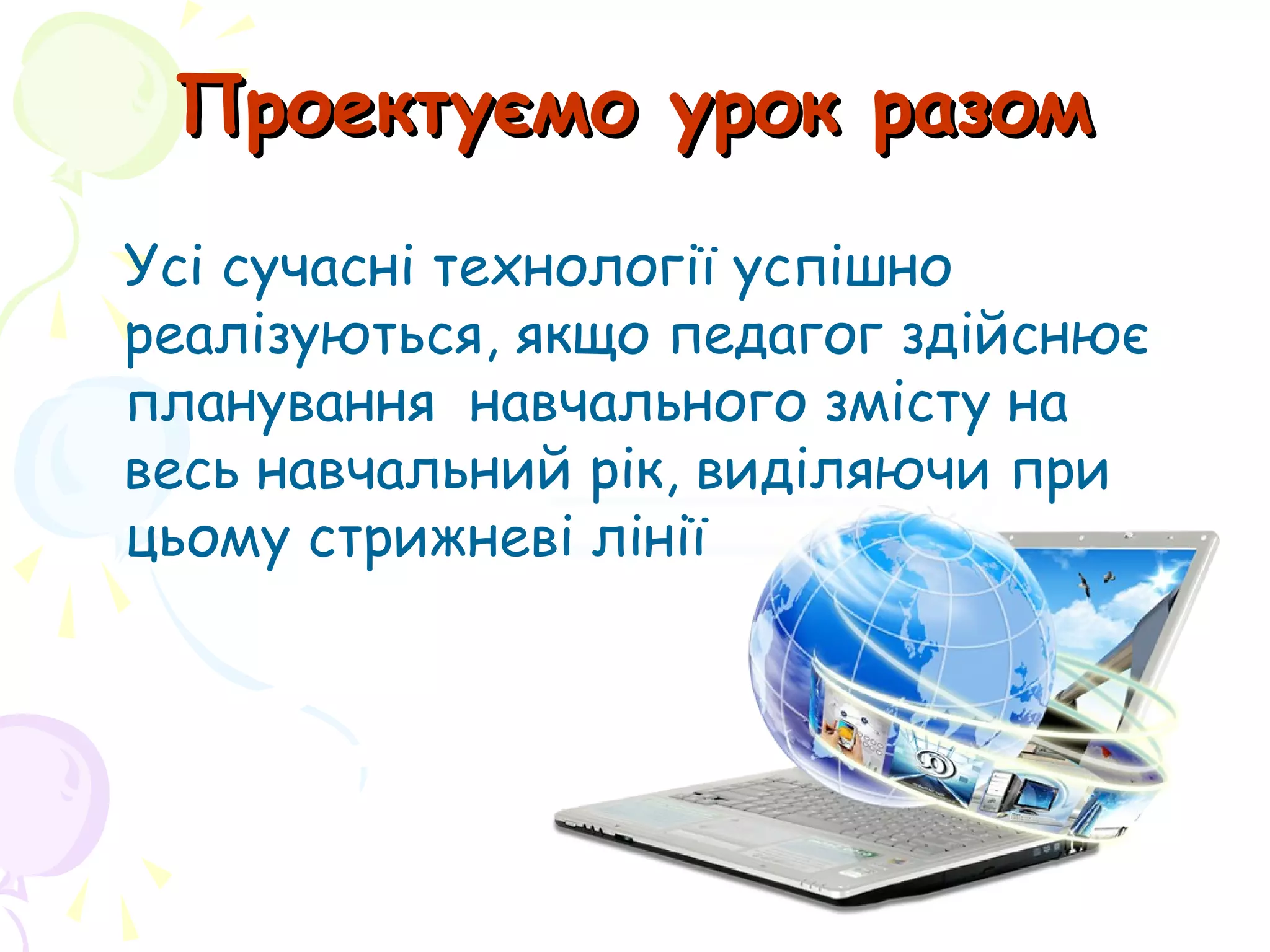 Проектуємо урок разомПроектуємо урок разом
Усі сучасні технології успішно
реалізуються, якщо педагог здійснює
планування навчального змісту на
весь навчальний рік, виділяючи при
цьому стрижневі лінії
 