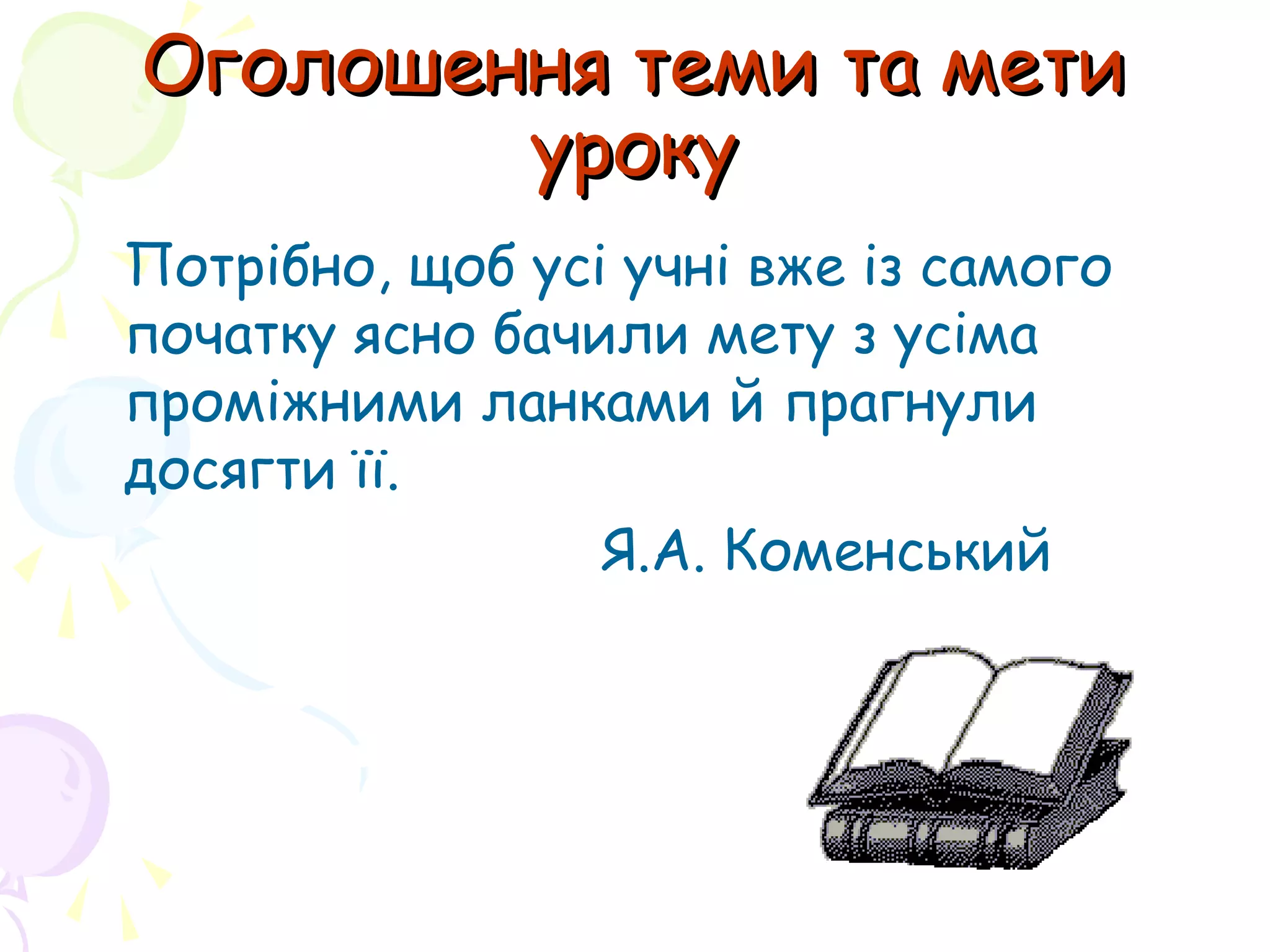 Оголошення теми та метиОголошення теми та мети
урокууроку
Потрібно, щоб усі учні вже із самого
початку ясно бачили мету з усіма
проміжними ланками й прагнули
досягти її.
Я.А. Коменський
 