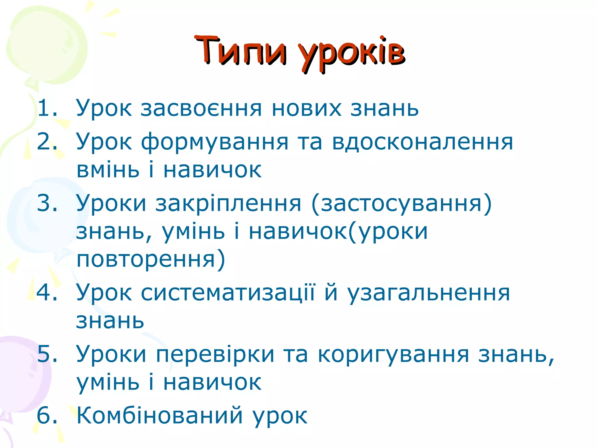 Типи уроківТипи уроків
1. Урок засвоєння нових знань
2. Урок формування та вдосконалення
вмінь і навичок
3. Уроки закріплення (застосування)
знань, умінь і навичок(уроки
повторення)
4. Урок систематизації й узагальнення
знань
5. Уроки перевірки та коригування знань,
умінь і навичок
6. Комбінований урок
 