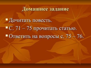 Домашнее заданиеДомашнее задание
 Дочитать повесть.Дочитать повесть.
 С. 71 – 75 прочитать статью.С. 71 – 75 прочитать статью.
 Ответить на вопросы с. 75 – 76.Ответить на вопросы с. 75 – 76.
 