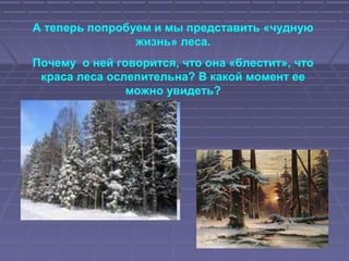 А теперь попробуем и мы представить «чудную
жизнь» леса.
Почему о ней говорится, что она «блестит», что
краса леса ослепительна? В какой момент ее
можно увидеть?
 