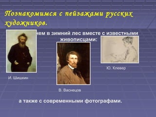Познакомимся с пейзажами русских
художников.
Заглянем в зимний лес вместе с известными
живописцами:
И. Шишкин
В. Васнецов
Ю. Клевер
а также с современными фотографами.
 
