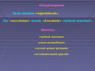Олицетворения
Зима названа «чародейкой».
Лес «околдован» зимой, «блестит» «чудной жизнью».
Эпитеты
«чудной жизнью»
«сном волшебным»
«легкой цепью пуховой»
«ослепительной красой»
 