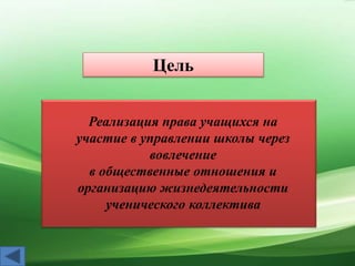 Цель
Реализация права учащихся на
участие в управлении школы через
вовлечение
в общественные отношения и
организацию жизнедеятельности
ученического коллектива
 