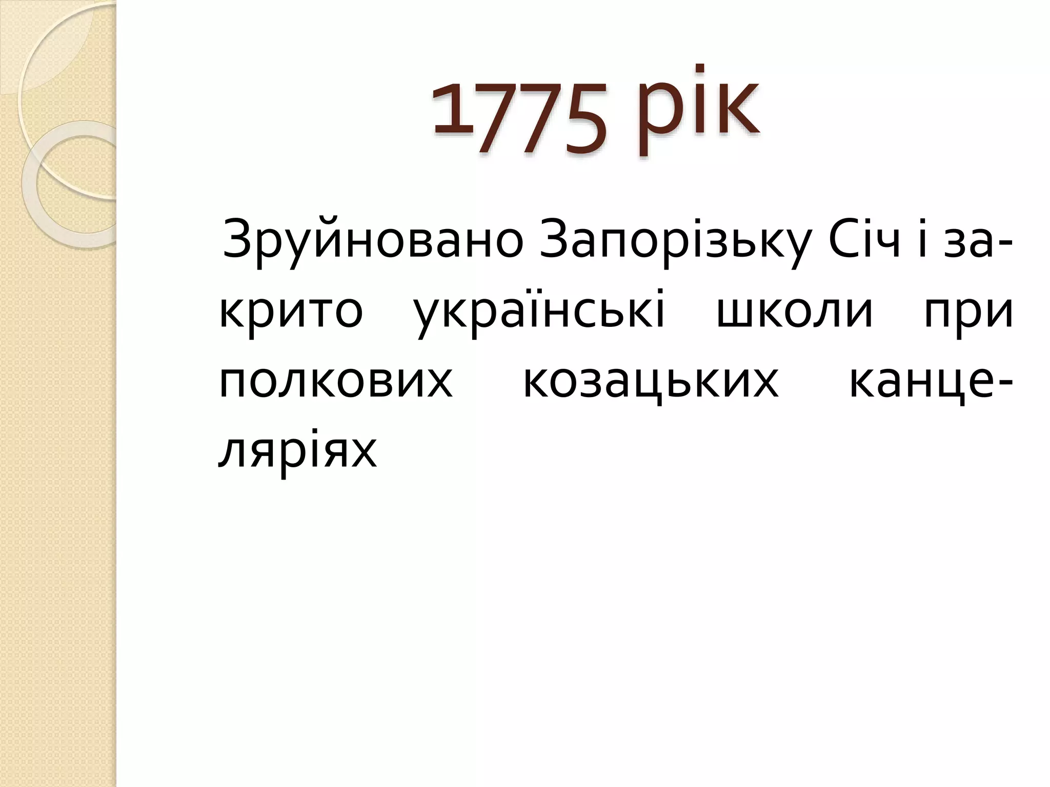 1775 рік
Зруйновано Запорізьку Січ і за-
крито українські школи при
полкових козацьких канце-
ляріях
 