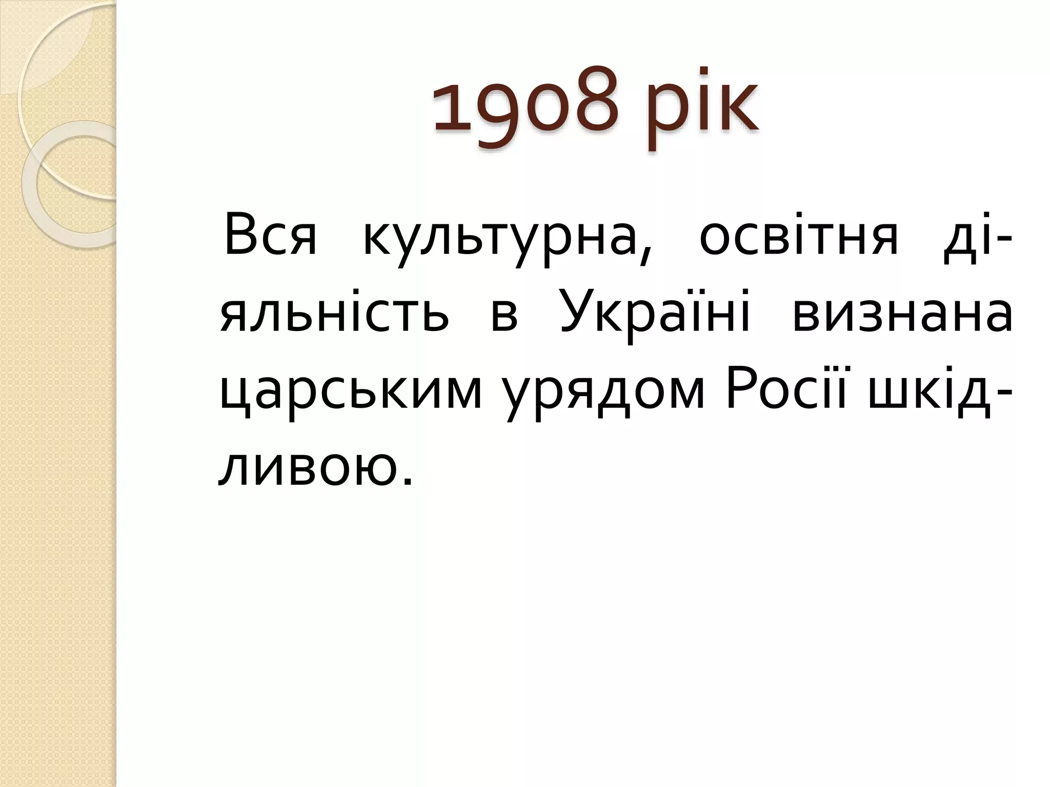 1908 рік
Вся культурна, освітня ді-
яльність в Україні визнана
царським урядом Росії шкід-
ливою.
 
