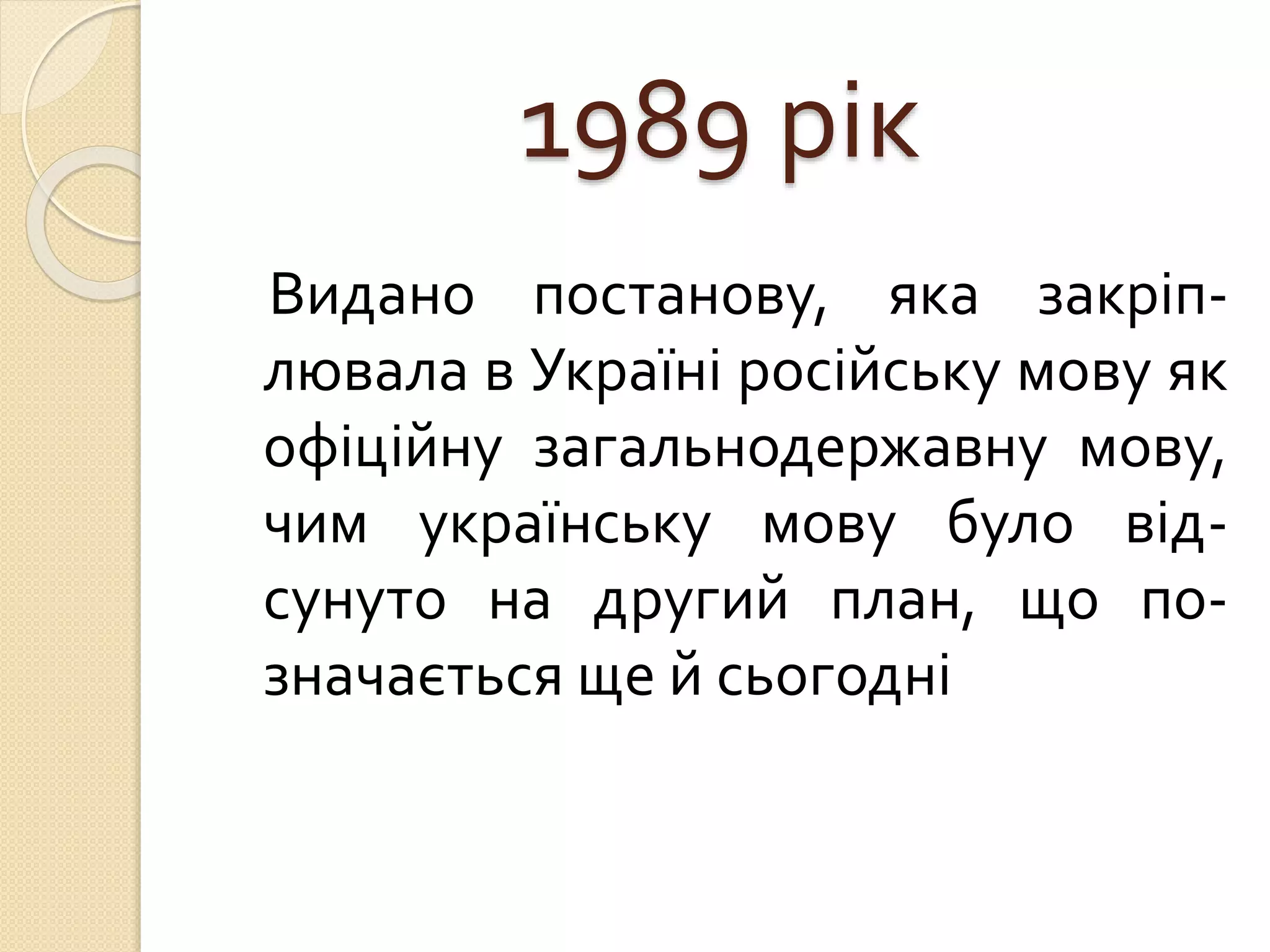 1989 рік
Видано постанову, яка закріп-
лювала в Україні російську мову як
офіційну загальнодержавну мову,
чим українську мову було від-
сунуто на другий план, що по-
значається ще й сьогодні
 