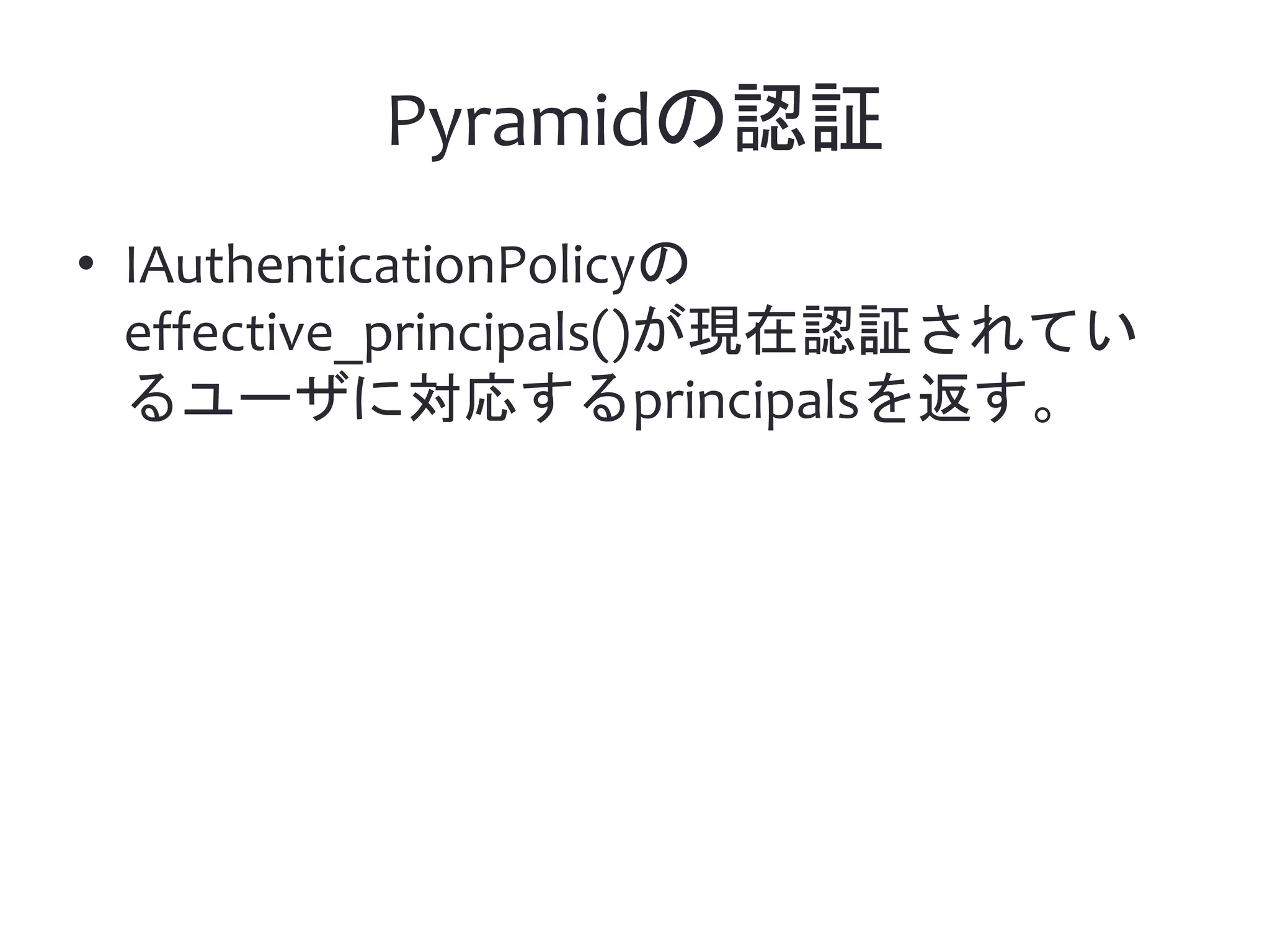 Pyramidの認証 • IAuthenticationPolicyの effective_principals()が現在認証されてい るユーザに対応するprincipalsを返す。 