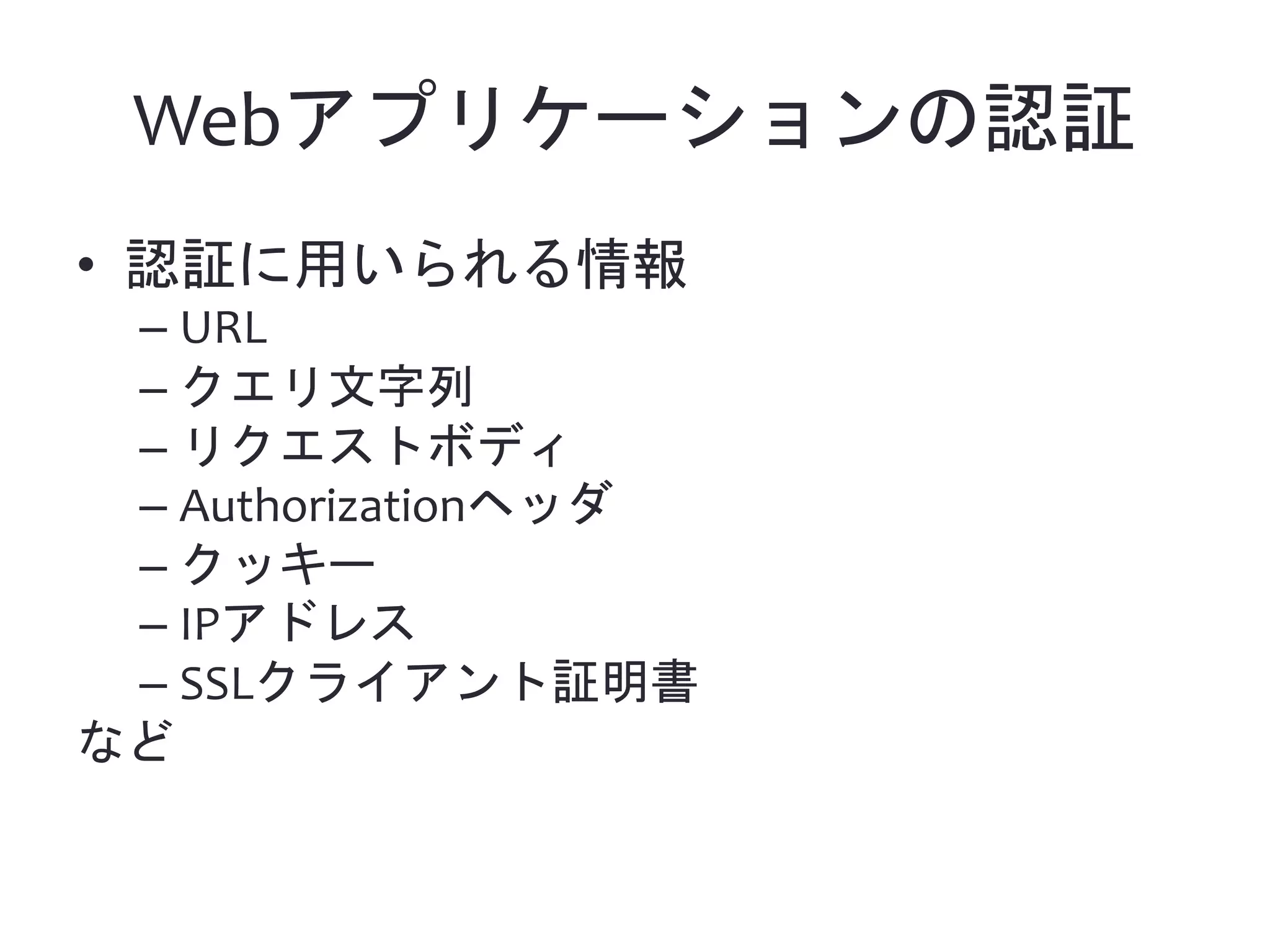 Webアプリケーションの認証 • 認証に用いられる情報 – URL – クエリ文字列 – リクエストボディ – Authorizationヘッダ – クッキー – IPアドレス – SSLクライアント証明書 など 