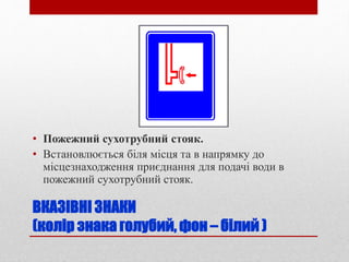 ВКАЗІВНІ ЗНАКИ
(колір знака голубий, фон – білий )
• Пожежний сухотрубний стояк.
• Встановлюється біля місця та в напрямку до
місцезнаходження приєднання для подачі води в
пожежний сухотрубний стояк.
 