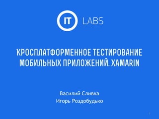 Кросплатформенное тестирование
мобильных приложений. Xamarin
Василий Сливка
Игорь Роздобудько
1
 