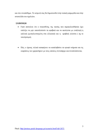 5
Πηγή: http://proteas.greek-language.gr/scenario.html?sid=2671
και στο συναίσθημα. Το κείμενό σας θα δημοσιευθεί στην τοπική εφημερίδα και στην
ιστοσελίδα του σχολείου.
ΣΥΖΗΤΗΣΗ
 Γιατί πιστεύετε ότι ο σκηνοθέτης της ταινίας που παρακολουθήσατε έχει
επιλέξει να μην υποτιτλιστούν τα αραβικά και να ακούγεται με εναλλαγή η
γαλλική (μεταγλωττισμένη στα ελληνικά) και η αραβική γλώσσα ( πχ το
νανούρισμα);
 Πώς ο ήρωας τελικά καταφέρνει να καταλαβαίνει τα κρυφά νοήματα και τις
εκφράσεις των χαρακτήρων με τους οποίους συνυπάρχει και συναλλάσσεται;
 