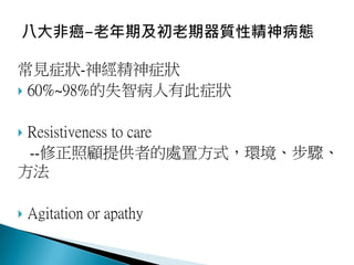 常見症狀-神經精神症狀
 60%~98%的失智病人有此症狀
 Resistiveness to care
--修正照顧提供者的處置方式，環境、步驟、
方法
 Agitation or apathy
 