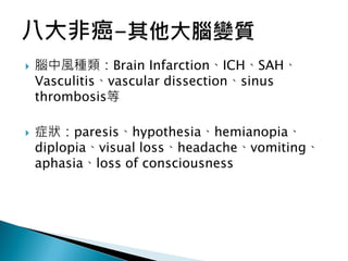  腦中風種類：Brain Infarction、ICH、SAH、
Vasculitis、vascular dissection、sinus
thrombosis等
 症狀：paresis、hypothesia、hemianopia、
diplopia、visual loss、headache、vomiting、
aphasia、loss of consciousness
 