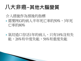 介入措施作為預後的指標
 需要PEG的病人半年死亡率約50%，3年死
亡率約80%
 氣切造口存活1年的病人，只有18%沒有失
能，26%有中度失能，56%有重度失能
 
