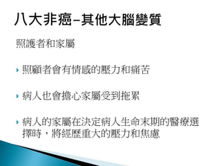 照護者和家屬
 照顧者會有情感的壓力和痛苦
 病人也會擔心家屬受到拖累
 病人的家屬在決定病人生命末期的醫療選
擇時，將經歷重大的壓力和焦慮
 
