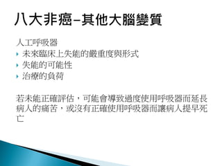 人工呼吸器
 未來臨床上失能的嚴重度與形式
 失能的可能性
 治療的負荷
若未能正確評估，可能會導致過度使用呼吸器而延長
病人的痛苦，或沒有正確使用呼吸器而讓病人提早死
亡
 