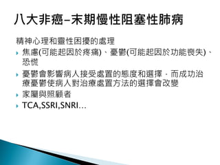 精神心理和靈性困擾的處理
 焦慮(可能起因於疼痛)、憂鬱(可能起因於功能喪失)、
恐慌
 憂鬱會影響病人接受處置的態度和選擇，而成功治
療憂鬱使病人對治療處置方法的選擇會改變
 家屬與照顧者
 TCA,SSRI,SNRI…
 