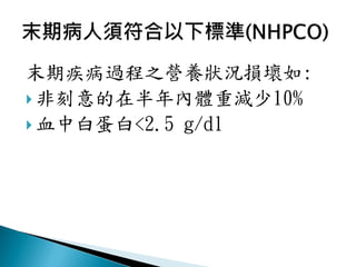 末期疾病過程之營養狀況損壞如:
 非刻意的在半年內體重減少10%
 血中白蛋白<2.5 g/dl
 
