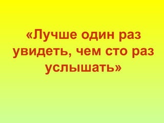 «Лучше один раз
увидеть, чем сто раз
услышать»
 