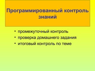 Программированный контроль
знаний
• промежуточный контроль
• проверка домашнего задания
• итоговый контроль по теме
 