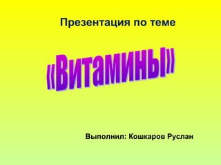 Презентация по теме
Выполнил: Кошкаров Руслан
 