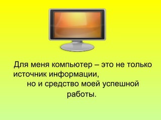 Для меня компьютер – это не только
источник информации,
но и средство моей успешной
работы.
 