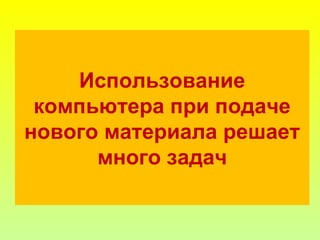 Использование
компьютера при подаче
нового материала решает
много задач
 