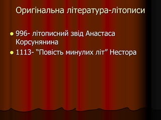 Оригінальна література-літописи
 996- літописний звід Анастаса
Корсунянина
 1113- “Повість минулих літ” Нестора
 