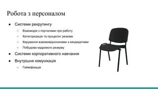 Робота з персоналом
● Системи рекрутингу
○ Взаємодія з порталами про работу
○ Категоризація та процесінг резюме
○ Керування взаємовідносинами з кандидатами
○ Побудова кадрового резерву
● Системи корпоративного навчання
● Внутрішня комунікація
○ Гейміфікація
 