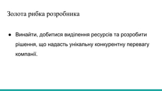 Золота рибка розробника
● Винайти, добитися виділення ресурсів та розробити
рішення, що надасть унікальну конкурентну перевагу
компанії.
 