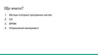 Що вчити?
1. Методи інтеграції програмних систем
2. UX
3. BPMN
4. Операційний менеджмент
 