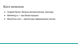 Кого почитати
● Андрей Орлов. Записки автоматизатора. (мастрід)
● Mainthing.ru — про бізнес-процеси
● Mxsmirnov.com — архітектура інформаційних систем
 
