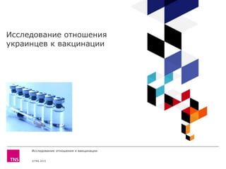 ©TNS 2015
Исследование отношения к вакцинации
Исследование отношения
украинцев к вакцинации
 