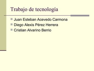 Trabajo de tecnología
 Juan Esteban Acevedo Carmona
 Diego Alexis Pérez Herrera
 Cristian Alvarino Berrio
 