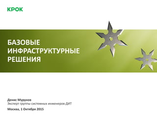 Денис Мурунов
Эксперт группы системных инженеров ДИТ
Москва, 1 Октября 2015
БАЗОВЫЕ
ИНФРАСТРУКТУРНЫЕ
РЕШЕНИЯ
 