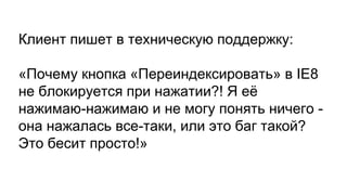 Клиент пишет в техническую поддержку:
«Почему кнопка «Переиндексировать» в IE8
не блокируется при нажатии?! Я её
нажимаю-нажимаю и не могу понять ничего -
она нажалась все-таки, или это баг такой?
Это бесит просто!»
 