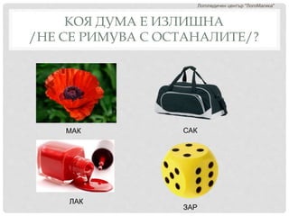КОЯ ДУМА Е ИЗЛИШНА
/НЕ СЕ РИМУВА С ОСТАНАЛИТЕ/?
Логопедичен център "ЛогоМагика"
МАК САК
ЛАК
ЗАР
 