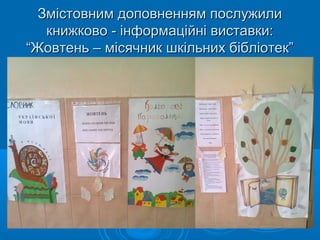 Змістовним доповненням послужилиЗмістовним доповненням послужили
книжково - інформаційні виставки:книжково - інформаційні виставки:
“Жовтень – місячник шкільних бібліотек”“Жовтень – місячник шкільних бібліотек”
 