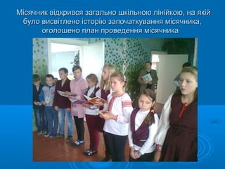 Місячник відкрився загально шкільною лінійкою, на якійМісячник відкрився загально шкільною лінійкою, на якій
було висвітлено історію започаткування місячника,було висвітлено історію започаткування місячника,
оголошено план проведення місячникаоголошено план проведення місячника
 