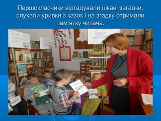 Першокласники відгадували цікаві загадки,Першокласники відгадували цікаві загадки,
слухали уривки з казок і на згадку отрималислухали уривки з казок і на згадку отримали
пампам’ятку читача.’ятку читача.
 