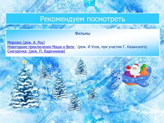 Рекомендуем посмотреть
Фильмы
Морозко (реж. А. Роу)
Новогодние приключения Маши и Вити (реж. И Усов, при участии Г. Казанского)
Снегурочка (реж. П. Кадочников)
 