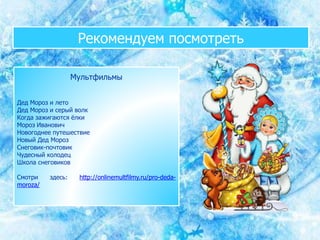 Мультфильмы
Дед Мороз и лето
Дед Мороз и серый волк
Когда зажигаются ёлки
Мороз Иванович
Новогоднее путешествие
Новый Дед Мороз
Снеговик-почтовик
Чудесный колодец
Школа снеговиков
Смотри здесь: http://onlinemultfilmy.ru/pro-deda-
moroza/
Рекомендуем посмотреть
 