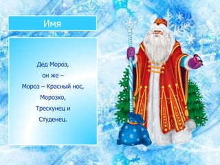 Дед Мороз,
он же –
Мороз – Красный нос,
Морозко,
Трескунец и
Студенец.
Имя
 