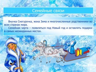 Семейные связи
Внучка Снегурочка, жена Зима и многочисленные родственники во
всех странах мира.
Семейная черта – появляться под Новый год и оставлять подарки
в самых неожиданных местах.
 