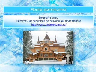 Место жительства
Великий Устюг.
Виртуальная экскурсия по резиденции Деда Мороза
http://www.dedmorozmos.ru/
 