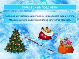 Волшебные предметы
Посох: одним ударом зажигает ёлочку или вызывает бури и метели.
Мешок: в него помещается несметное количество подарков.
 