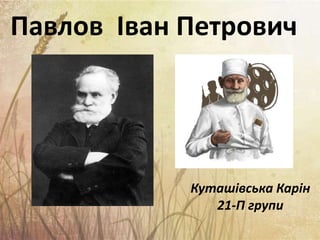 Павлов Іван Петрович
Куташівська Карін
21-П групи
 