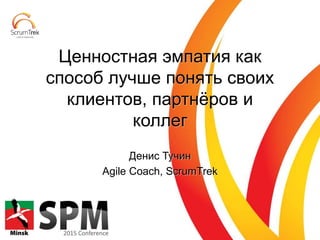 Денис Тучин
Agile Coach, ScrumTrek
Ценностная эмпатия как
способ лучше понять своих
клиентов, партнёров и
коллег
 