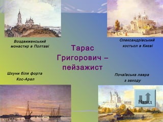 Воздвиженський
монастир в Полтаві
Олександрівський
костьол в Києві
Шхуни біля форта
Кос-Арал
Почаївська лавра
з заходу
Тарас
Григорович –
пейзажист
Назад
 